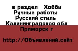  в раздел : Хобби. Ручные работы » Русский стиль . Калининградская обл.,Приморск г.